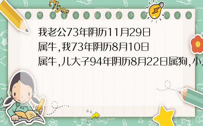 我老公73年阴历11月29日属牛,我73年阴历8月10日属牛,儿大子94年阴历8月22日属狗,小儿子2005年阴历5月1