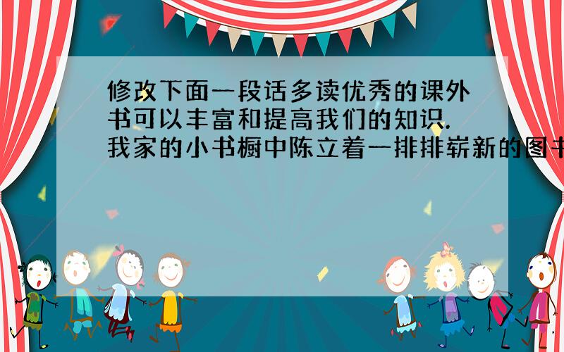 修改下面一段话多读优秀的课外书可以丰富和提高我们的知识.我家的小书橱中陈立着一排排崭新的图书,有水浒传、皮皮鲁传、西游记