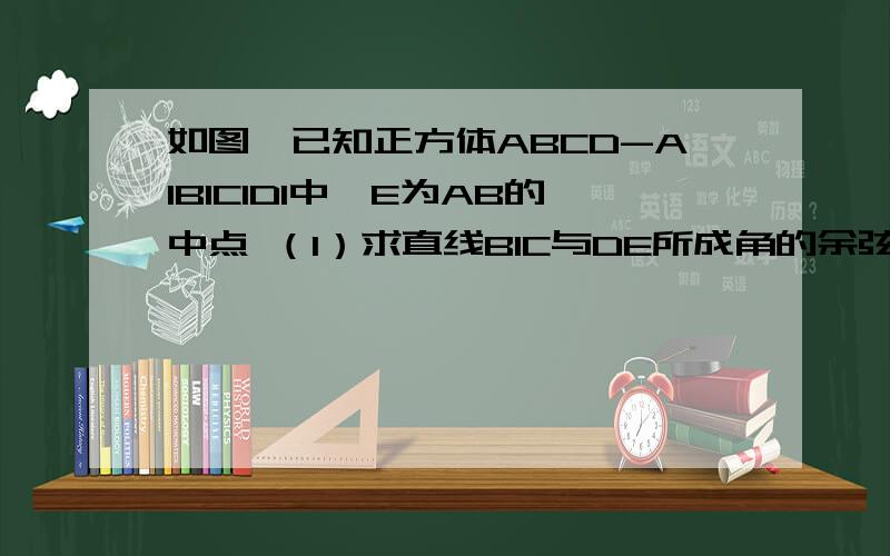 如图,已知正方体ABCD-A1B1C1D1中,E为AB的中点 （1）求直线B1C与DE所成角的余弦值（2)求证平面EB1