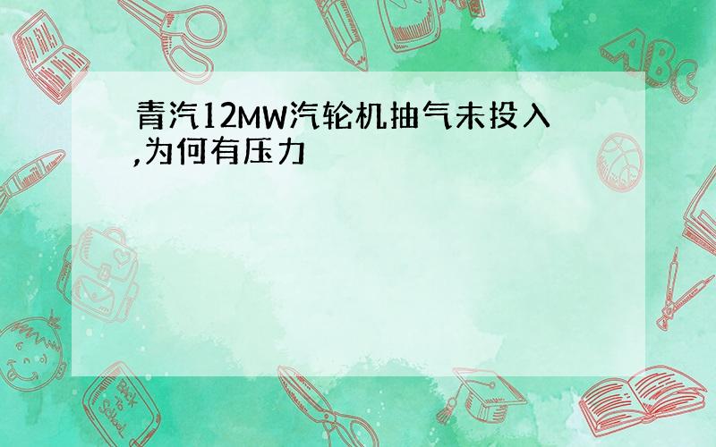 青汽12MW汽轮机抽气未投入,为何有压力