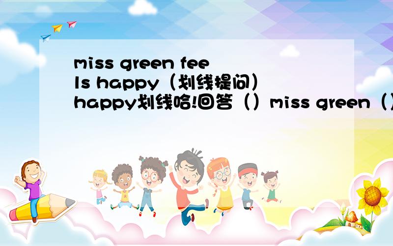 miss green feels happy（划线提问）happy划线哈!回答（）miss green（）?