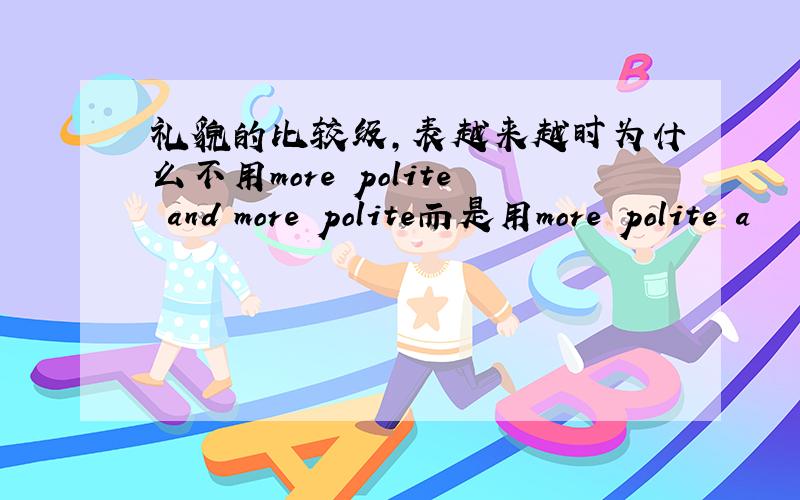 礼貌的比较级,表越来越时为什么不用more polite and more polite而是用more polite a