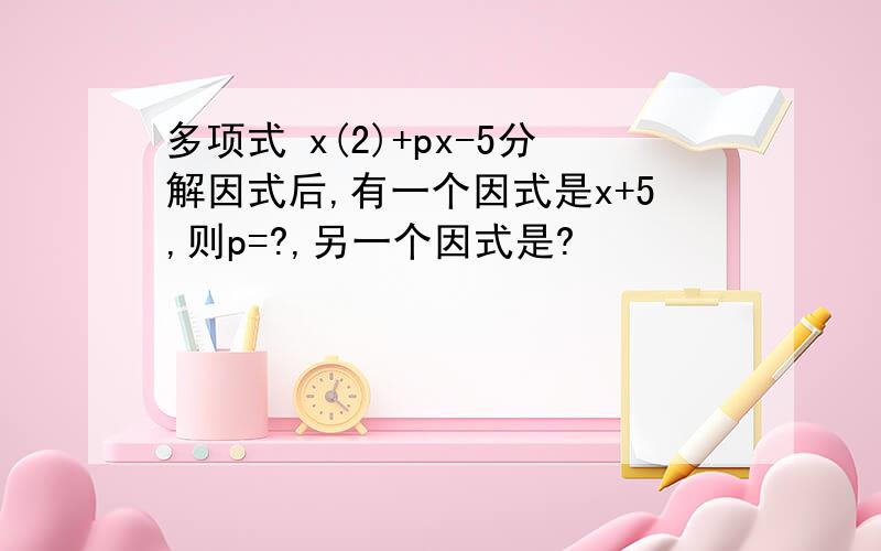 多项式 x(2)+px-5分解因式后,有一个因式是x+5,则p=?,另一个因式是?