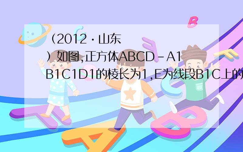 （2012•山东）如图,正方体ABCD﹣A1B1C1D1的棱长为1,E为线段B1C上的一点,则三棱