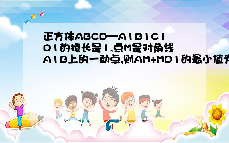 正方体ABCD—A1B1C1D1的棱长是1,点M是对角线A1B上的一动点,则AM+MD1的最小值为?/\