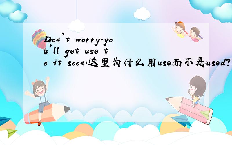 Don't worry.you'll get use to it soon.这里为什么用use而不是used?是什么句型