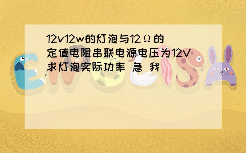 12v12w的灯泡与12Ω的定值电阻串联电源电压为12V求灯泡实际功率 急 我