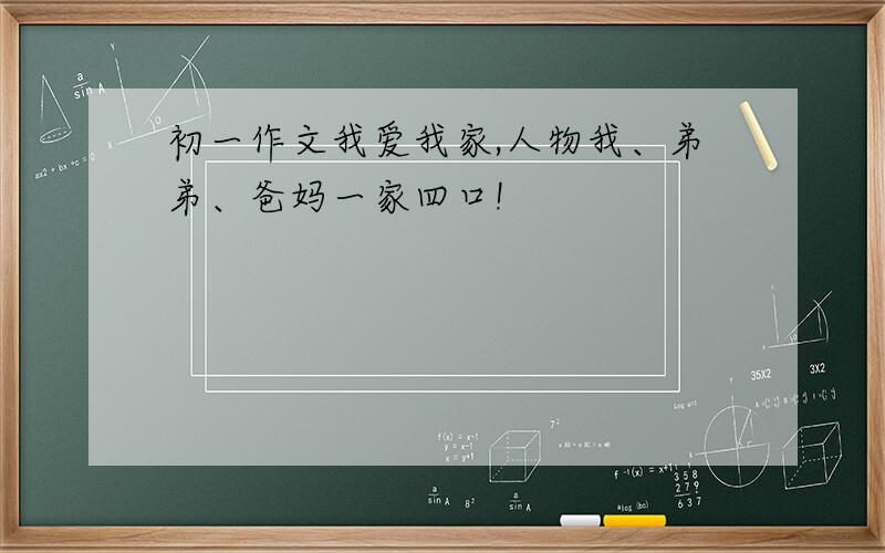 初一作文我爱我家,人物我、弟弟、爸妈一家四口!