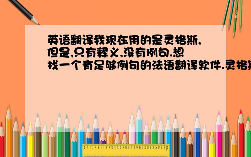 英语翻译我现在用的是灵格斯,但是,只有释义,没有例句.想找一个有足够例句的法语翻译软件.灵格斯里有哪种词典是有例句的呢.