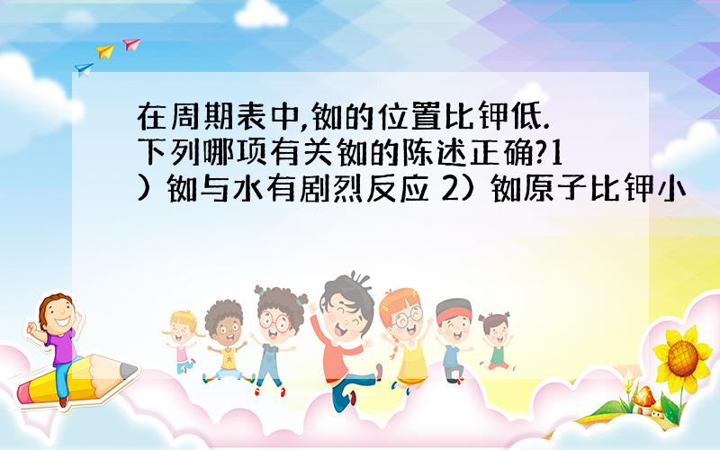 在周期表中,铷的位置比钾低.下列哪项有关铷的陈述正确?1) 铷与水有剧烈反应 2) 铷原子比钾小