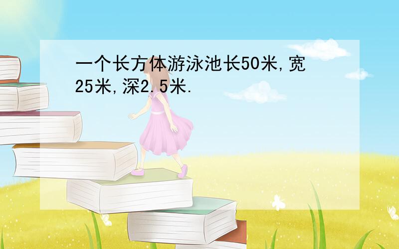 一个长方体游泳池长50米,宽25米,深2.5米.