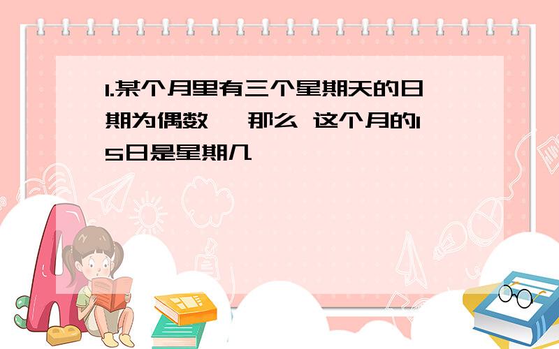 1.某个月里有三个星期天的日期为偶数 ,那么 这个月的15日是星期几