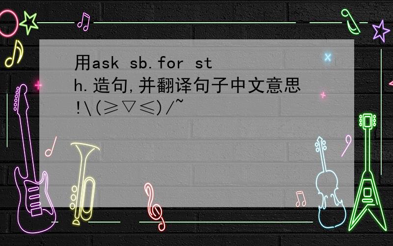 用ask sb.for sth.造句,并翻译句子中文意思!\(≥▽≤)/~