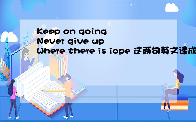 Keep on going Never give up Where there is iope 这两句英文译成汉语是啥意