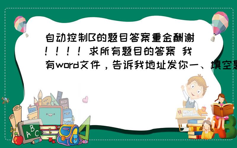 自动控制B的题目答案重金酬谢！！！！求所有题目的答案 我有word文件，告诉我地址发你一、填空题1．函数te-at的拉氏