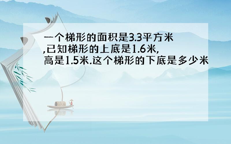 一个梯形的面积是3.3平方米,已知梯形的上底是1.6米,高是1.5米.这个梯形的下底是多少米