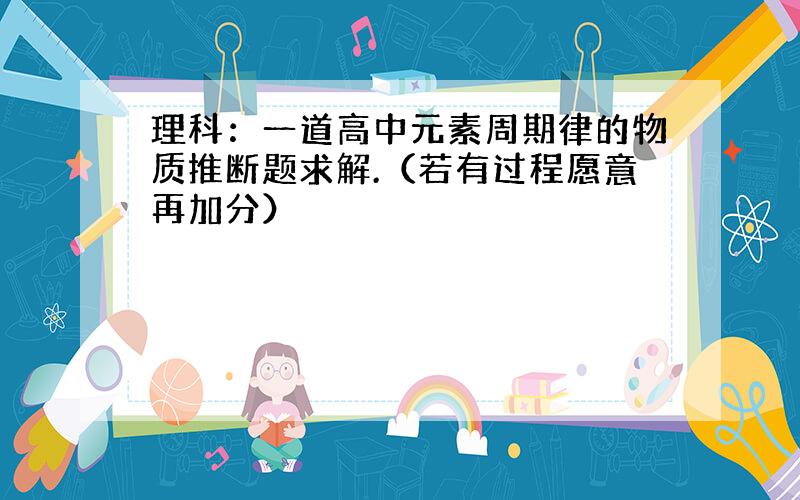 理科：一道高中元素周期律的物质推断题求解.（若有过程愿意再加分）