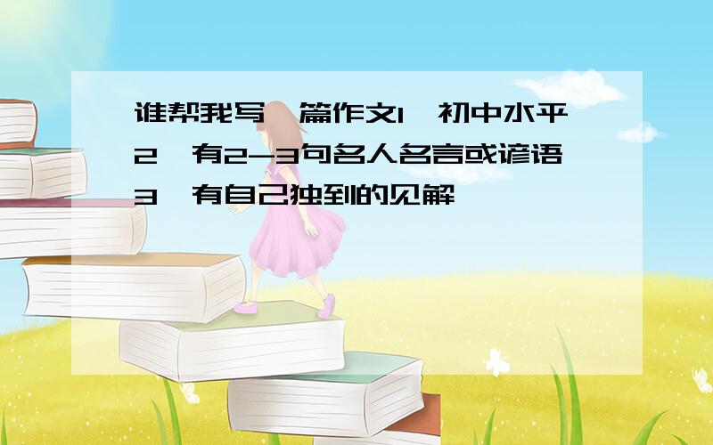 谁帮我写一篇作文1、初中水平2、有2-3句名人名言或谚语3、有自己独到的见解