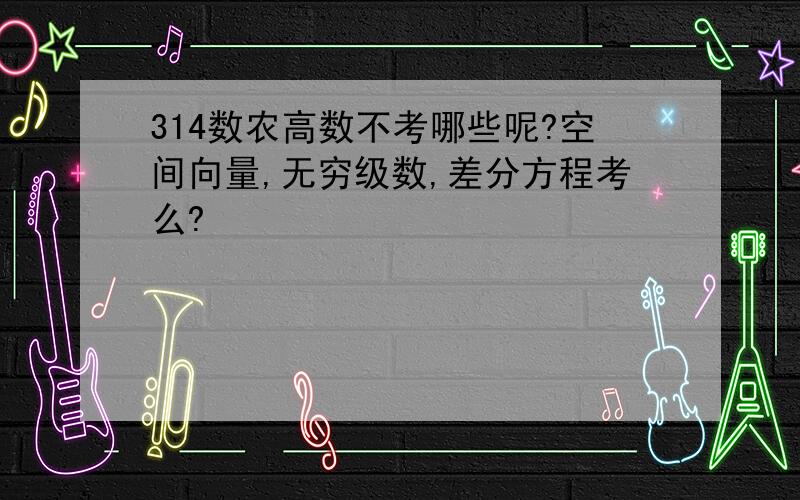 314数农高数不考哪些呢?空间向量,无穷级数,差分方程考么?