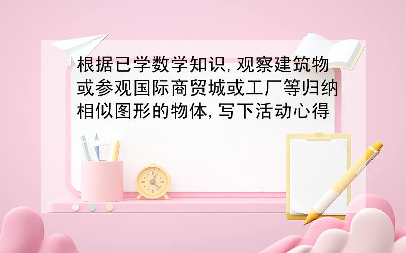 根据已学数学知识,观察建筑物或参观国际商贸城或工厂等归纳相似图形的物体,写下活动心得