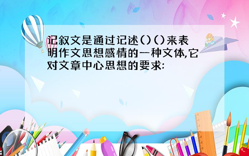 记叙文是通过记述()()来表明作文思想感情的一种文体,它对文章中心思想的要求: