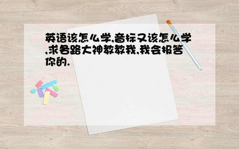 英语该怎么学,音标又该怎么学,求各路大神教教我,我会报答你的.