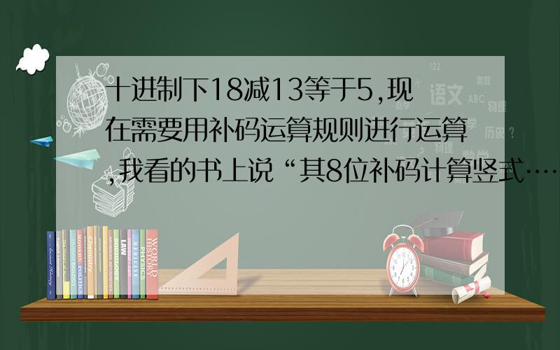 十进制下18减13等于5,现在需要用补码运算规则进行运算,我看的书上说“其8位补码计算竖式……”但是18的