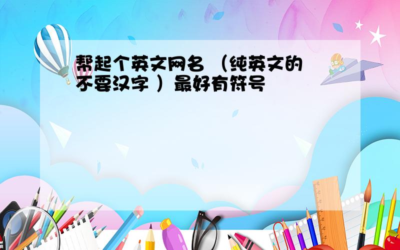 帮起个英文网名 （纯英文的 不要汉字 ）最好有符号