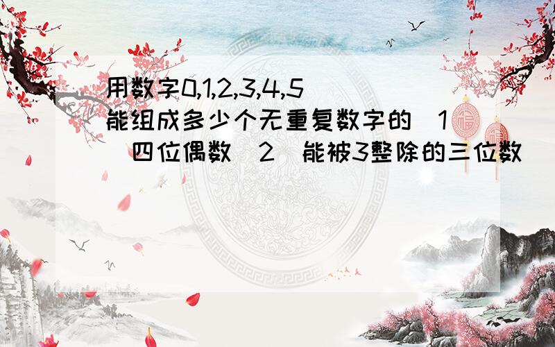 用数字0,1,2,3,4,5能组成多少个无重复数字的（1）四位偶数（2）能被3整除的三位数