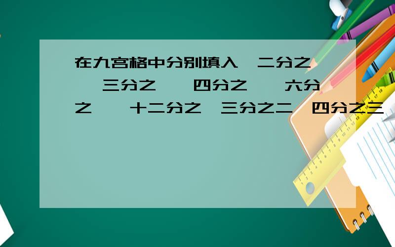 在九宫格中分别填入,二分之一 ,三分之一,四分之一,六分之一,十二分之一三分之二,四分之三,十二分之