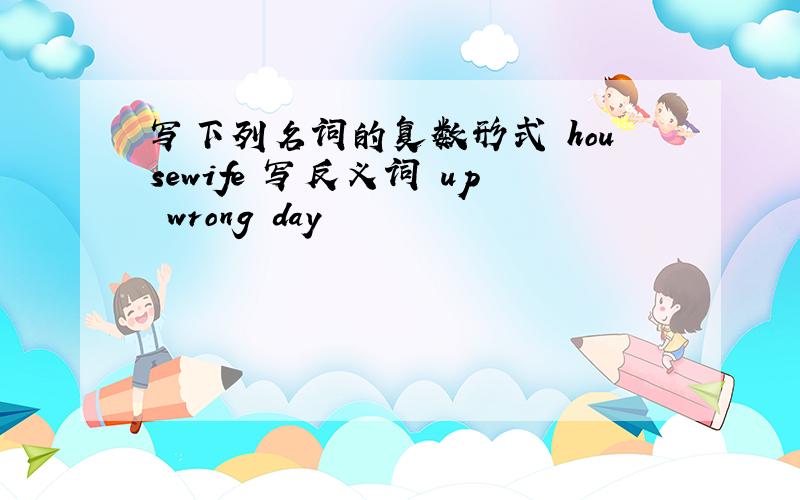 写下列名词的复数形式 housewife 写反义词 up wrong day