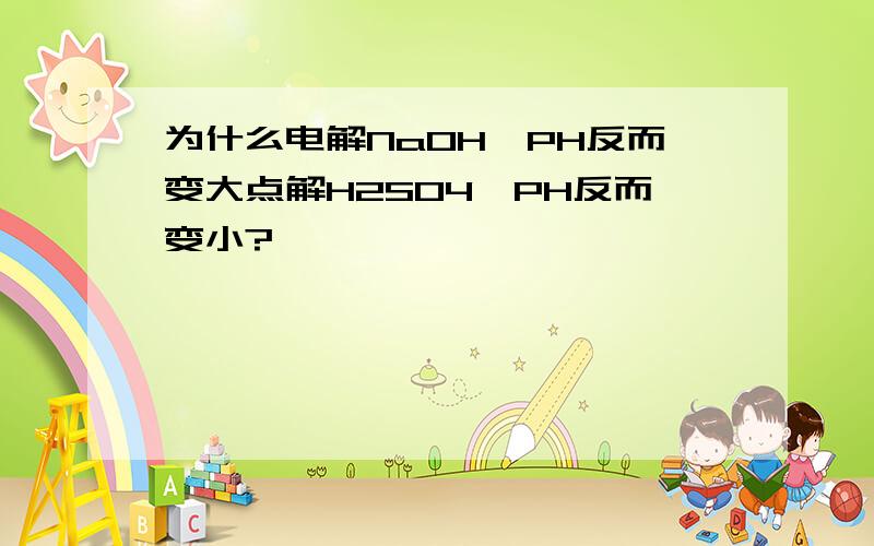 为什么电解NaOH,PH反而变大点解H2SO4,PH反而变小?