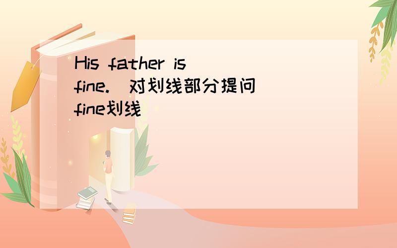 His father is fine.(对划线部分提问）fine划线