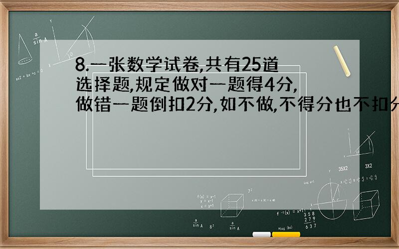 8.一张数学试卷,共有25道选择题,规定做对一题得4分,做错一题倒扣2分,如不做,不得分也不扣分,小丹得了78分,那么她