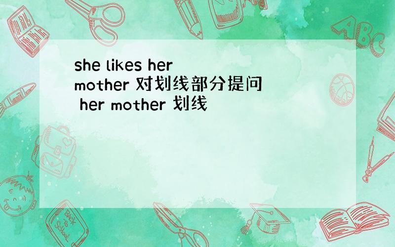 she likes her mother 对划线部分提问 her mother 划线