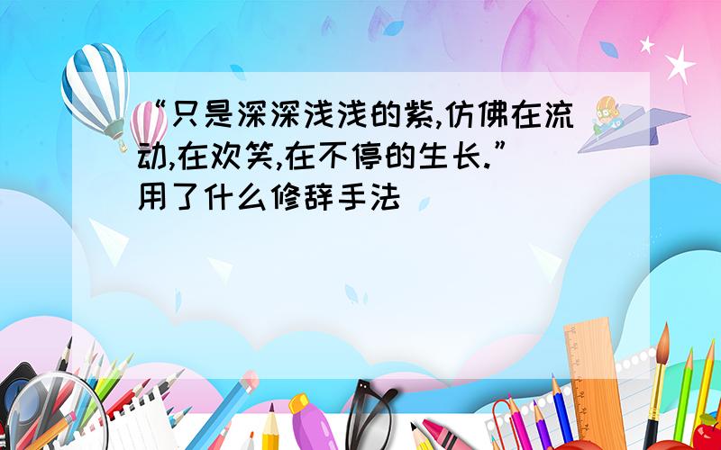 “只是深深浅浅的紫,仿佛在流动,在欢笑,在不停的生长.”用了什么修辞手法