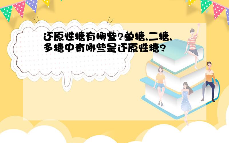 还原性糖有哪些?单糖,二糖,多糖中有哪些是还原性糖?