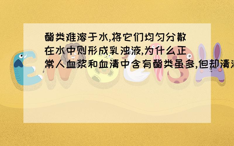 酯类难溶于水,将它们均匀分散在水中则形成乳浊液,为什么正常人血浆和血清中含有酯类虽多,但却清澈透明