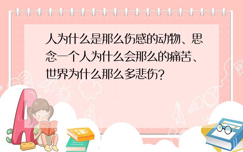 人为什么是那么伤感的动物、思念一个人为什么会那么的痛苦、世界为什么那么多悲伤?