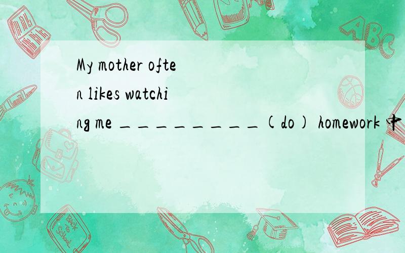 My mother often likes watching me ________(do) homework 中间填什