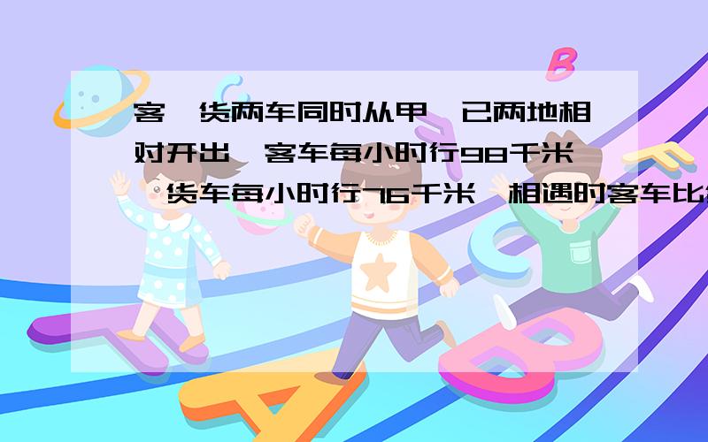 客、货两车同时从甲、已两地相对开出,客车每小时行98千米,货车每小时行76千米,相遇时客车比货车多行132