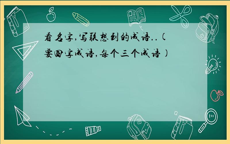 看名字,写联想到的成语..(要四字成语,每个三个成语)