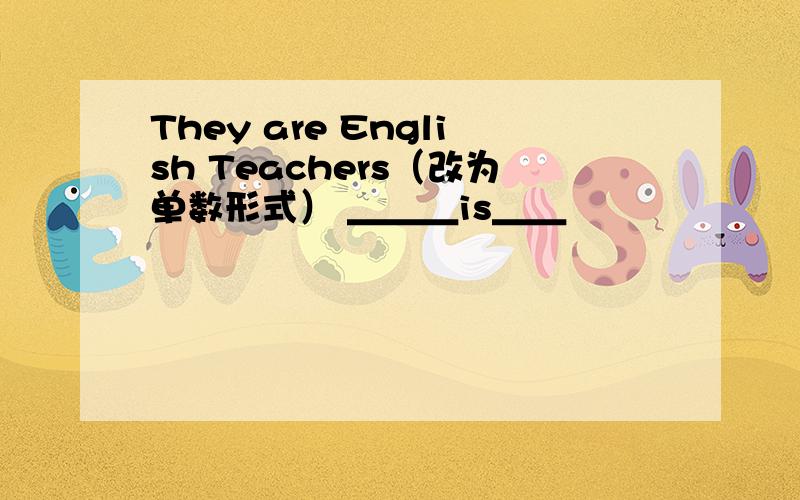 They are English Teachers（改为单数形式） ＿＿＿is＿＿