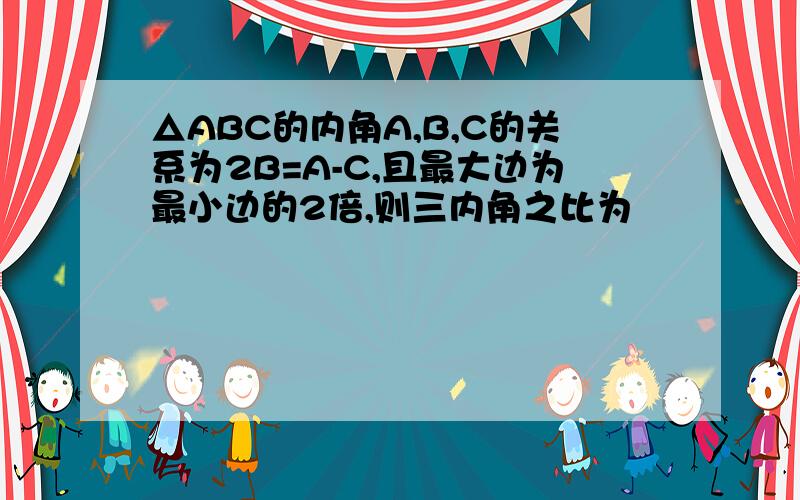 △ABC的内角A,B,C的关系为2B=A-C,且最大边为最小边的2倍,则三内角之比为