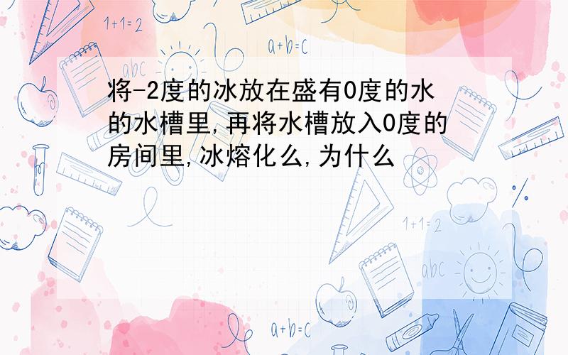 将-2度的冰放在盛有0度的水的水槽里,再将水槽放入0度的房间里,冰熔化么,为什么