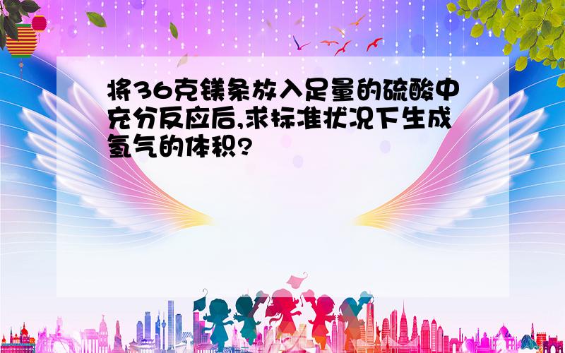 将36克镁条放入足量的硫酸中充分反应后,求标准状况下生成氢气的体积?