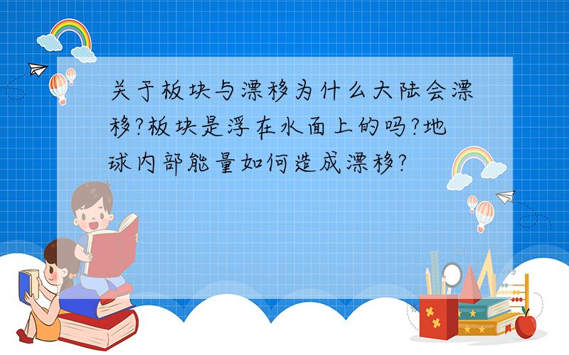 关于板块与漂移为什么大陆会漂移?板块是浮在水面上的吗?地球内部能量如何造成漂移?