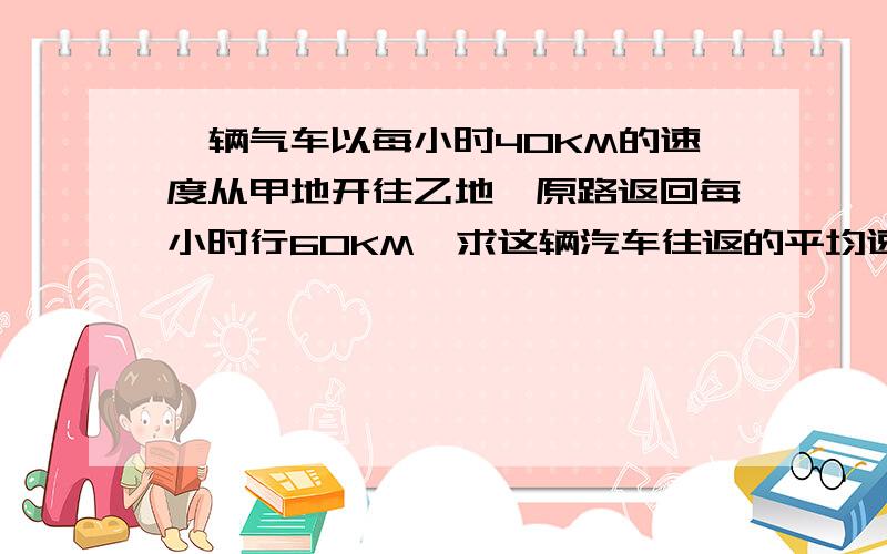 一辆气车以每小时40KM的速度从甲地开往乙地,原路返回每小时行60KM,求这辆汽车往返的平均速度?