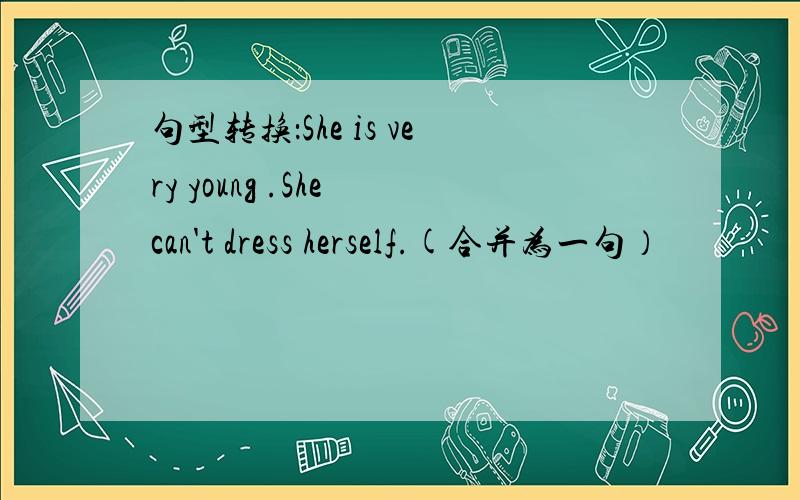 句型转换：She is very young .She can't dress herself.(合并为一句）