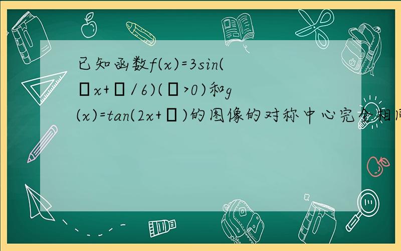 已知函数f(x)=3sin(ωx+π/6)(ω>0)和g(x)=tan(2x+φ)的图像的对称中心完全相同,